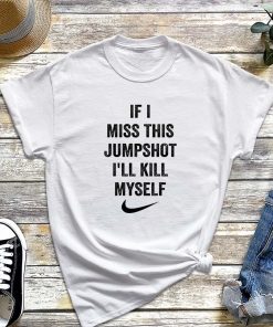 If I Miss This Jumpshot I'll Kill Myself T-Shirt, Jumpshot Shirt, If I Miss This Jumpshot Shirt, I'll Kill Myself Tee