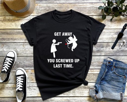 Anti Valentine's Day - Get Away You Screwed up Last Time Shirt, Funny Get Away Love Shirt, Cupid Tee