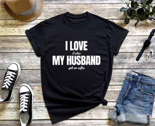 I Love It When My Husband Gets Me Coffee T-Shirt, Coffee Lover Shirt, Shirt for Wife