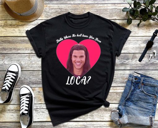 Bella Where The Hell Have You Been Loca Shirt for Men and Women, Movie Twilight Saga T-Shirt, Team Jacob Twilight Tee