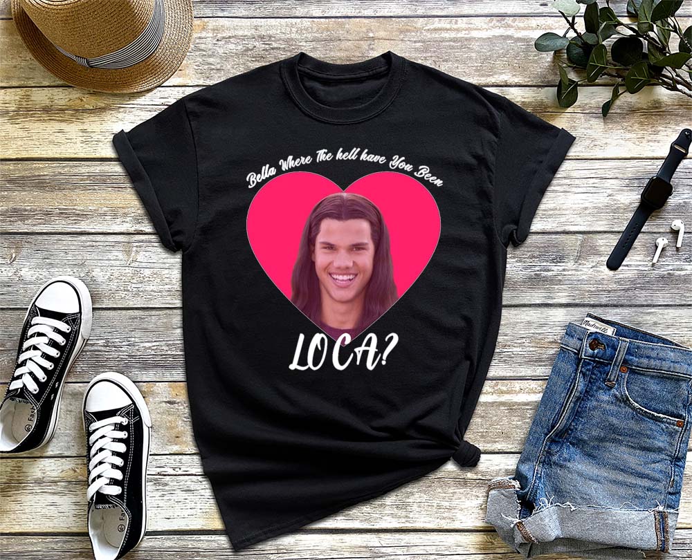 Bella Where The Hell Have You Been Loca Shirt for Men and Women