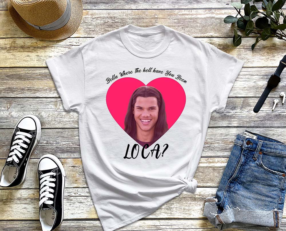Bella Where The Hell Have You Been Loca Shirt for Men and Women