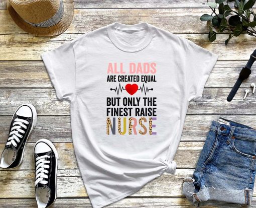 All Dads Are Created Equal But Only The Finest Raise Nurses T-Shirt, Father's Day Gifts, Nurse Day Shirt
