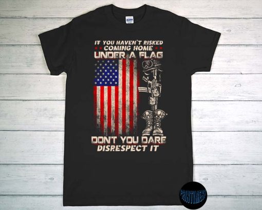 If You Haven't Risked Coming Home Under A Flag T-Shirt, Veteran Shirt, Don't You Dare Disrespect It Shirt, Patriotic Tee