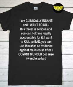 I Am Clinically Insane and I Want to Kill T-Shirt, Insane Shirt, This Threat Is Serious Unisex T-Shirt, Shirt as Evidence