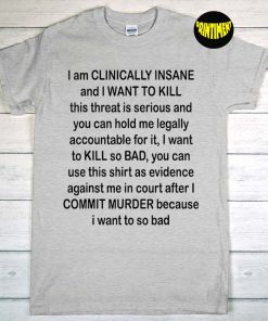 I Am Clinically Insane and I Want to Kill T-Shirt, Insane Shirt, This Threat Is Serious Unisex T-Shirt, Shirt as Evidence