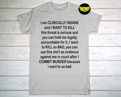 I Am Clinically Insane and I Want to Kill T-Shirt, Insane Shirt, This Threat Is Serious Unisex T-Shirt, Shirt as Evidence