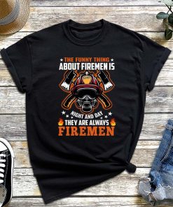 The Funny Thing about Firemen Is Right and Day They Are Always Fireman T-Shirt, Funny Firefighter Unisex Shirt Gift