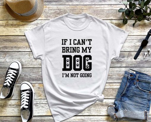 If I Can't Bring My Dog I'm Not Going T-Shirt, Dog Lover Shirt, Funny Dog Mom Shirt, Gift for Dog Owners