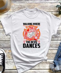 Walking Where The Devil Dances - Firefighter Shirt, Super Firefighter T-Shirt, Gift for Firefighter