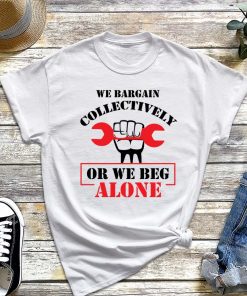 We Bargain Collectively or We Beg Alone T-Shirt, Union Workers Shirt, Labour Day, Laboring Outfit