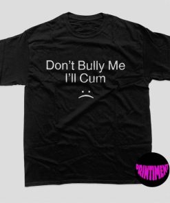 Don't Bully Me I'll Cum Shirt, Don't Bully Me, Cum Shirt, Please Don't Be Rude to Me Shirt, Unisex T-Shirt