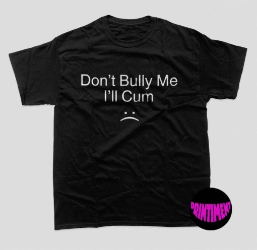 Don't Bully Me I'll Cum Shirt, Don't Bully Me, Cum Shirt, Please Don't Be Rude to Me Shirt, Unisex T-Shirt