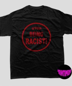 Stop Being Racist T-Shirt, Anti Racism Shirt, No Racism Shirt, Stop Racism Tee, Social Justice Tee, Racism Shirt