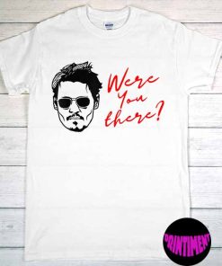 Were You There Shirt, Johnny Depp T-Shirt, Justice for Johnny Depp Shirt, Team Johnny Tee, Support Johnny Depp T-Shirt