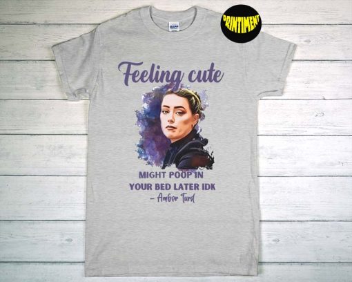 Feeling Cute Might Poop In Your Bed Later IDK Amber Turd T-Shirt, Amber Heard Feeling Cute, Feeling Cute Like