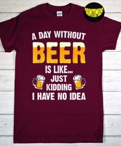 A Day Without Beer Is Like Just Kidding I Have No Idea T-Shirt, Beer Saying Shirt, Present for A Beer Lover