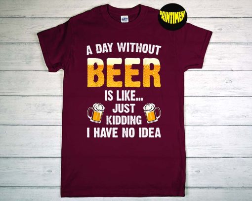 A Day Without Beer Is Like Just Kidding I Have No Idea T-Shirt, Beer Saying Shirt, Present for A Beer Lover