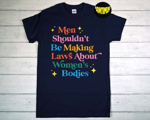 Men Shouldn't Be Making Laws About Women's Bodies T-Shirt, My Body My Choice Shirt, Feminist Shirt, Women's Rights Shirt