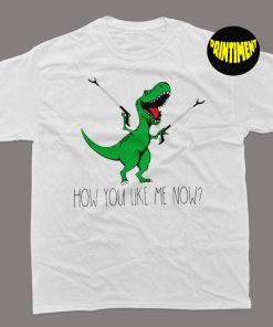 How You Like Me Now T-Rex T-Shirt, Green Dinosaur Shirt, T-Rex Dinosaur Shirt, Funny Dinosaur Shirt