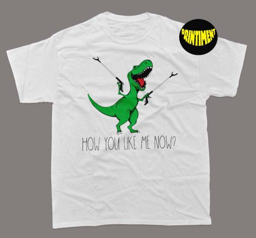 How You Like Me Now T-Rex T-Shirt, Green Dinosaur Shirt, T-Rex Dinosaur Shirt, Funny Dinosaur Shirt