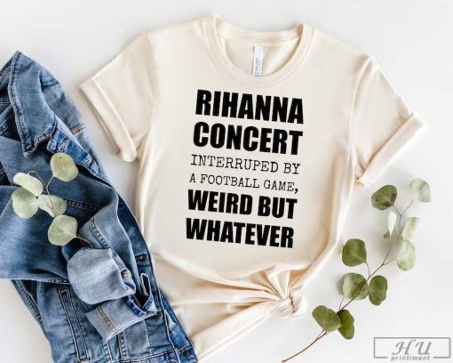 Rihanna Supper Bowl T-Shirt, Rihanna Concert Interrupted By A Football Game Weird But Whatever Sweatshirt