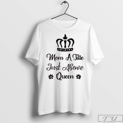Mom A Little Just Above Queen T-Shirt, Mother's Day Gift Shirt, Mama Gift, Cute Mom Shirt