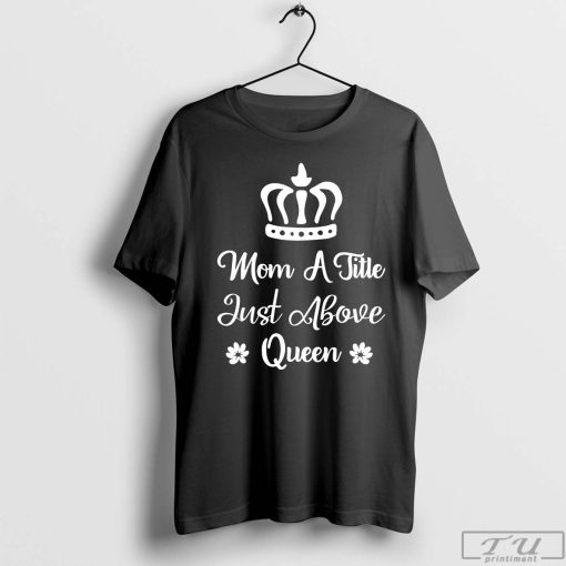 Mom A Little Just Above Queen T-Shirt, Mother's Day Gift Shirt, Mama Gift, Cute Mom Shirt