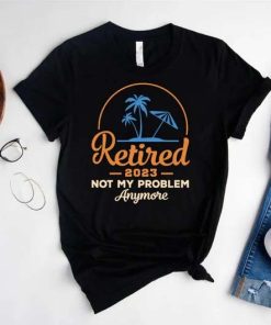Retired 2023 T-Shirt, Not My Problem Anymore Shirt