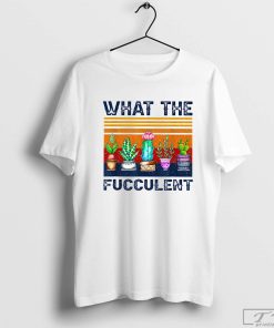 What The Fucculent Funny Cactus Succulent Gardening Shirt, The Fucculent Shirt, Funny Cactus Shirt