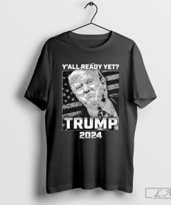 Y’all Ready yet Trump 2024 Shirt