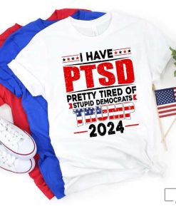 I Have PTSD Pretty Tired Of Stupid Democrats Trump 2024 T-Shirt, Trump Free Shirt