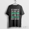 It’s okay if you don’t like shooting it’s kind of a smart people hobby anyway Shirt
