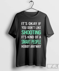 It’s okay if you don’t like shooting it’s kind of a smart people hobby anyway Shirt