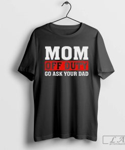 Mom Off Duty Go ask Your Dad Shirt, Go Ask Your Dad Unisex Shirt, Tired Mom Shirt, Funny Mom Shirt, Mom Of A Teenager Tees