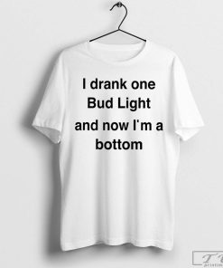 I Drank One Bud Light and Now I’m a Bottom T-Shirt
