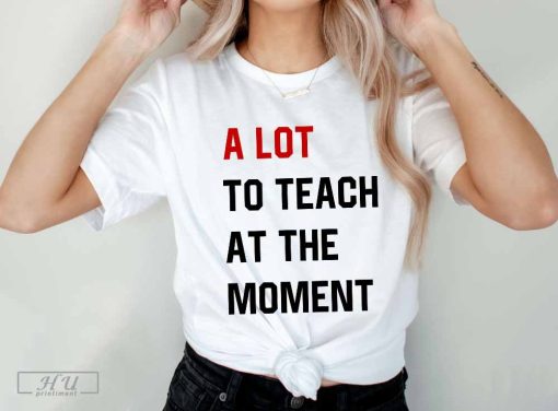 A Lot To Teach At The Moment Funny Teacher T-Shirt, Taylor Swift Alot Going On At Shirt