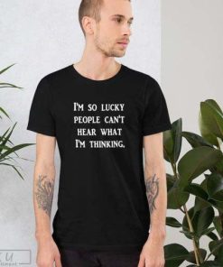 I’m so lucky People Can’t Hear What I’m Thinking T-shirt, Funny Sarcastic Bad Thoughts T-shirt