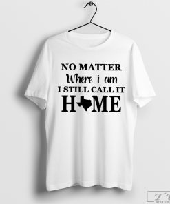 No Matter Where I Am I Still Call It Home Texas Shirt