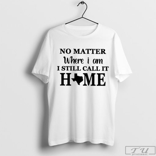 No Matter Where I Am I Still Call It Home Texas Shirt