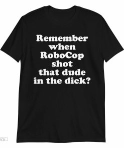 Remember When Robocop Shot That Due in the Dick Unisex T-shirt