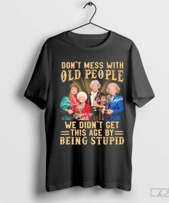 The Golden Girls Don't Mess With Old People We Didn't Get This Age By Being Stupid Signatures Shirt