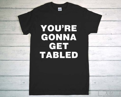 You’re gonna get tabled T-shirt