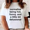 Normalize Being Hot Funny And A Little Bit Delusional Shirt