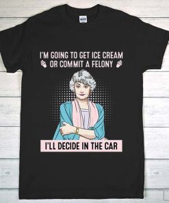I-m-Going-To-Get-Ice-Cream-Or-Commit-A-Felony-T-Shirt-Dorothy-Zbornak-Shirt
