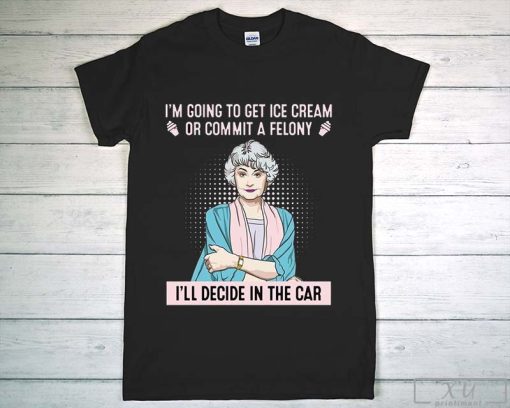 I-m-Going-To-Get-Ice-Cream-Or-Commit-A-Felony-T-Shirt-Dorothy-Zbornak-Shirt