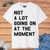 Not a Lot Going on at the Moment T-shirt