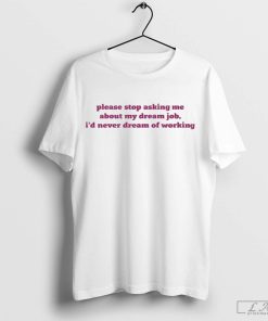 Please Stop Asking Me About My Dream Job I'd Never Dream Of Working shirt