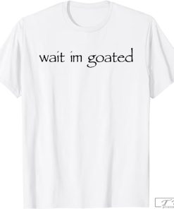 Wait I’m Goated Shirt, Funny Shirt