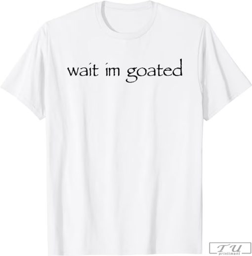 Wait I’m Goated Shirt, Funny Shirt